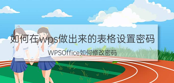 如何在wps做出来的表格设置密码 WPSOffice如何修改密码？